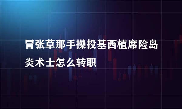 冒张草那手操投基西植席险岛炎术士怎么转职