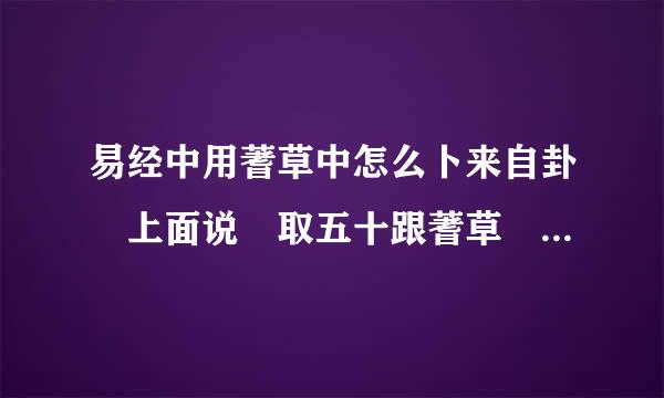 易经中用蓍草中怎么卜来自卦 上面说 取五十跟蓍草 用余下的四十九跟蓍（取一根出来不用）然后把四十九根蓍