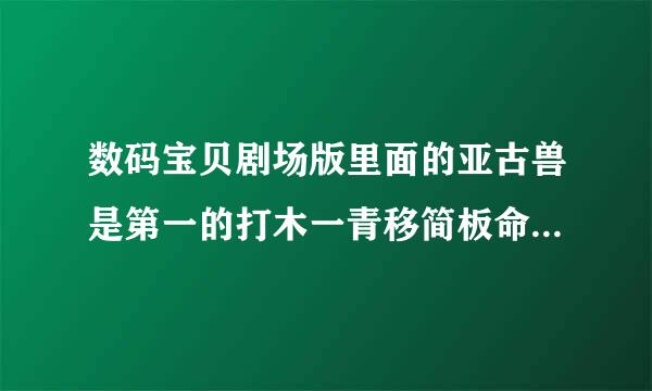 数码宝贝剧场版里面的亚古兽是第一的打木一青移简板命讨鲁部里面那个吗？