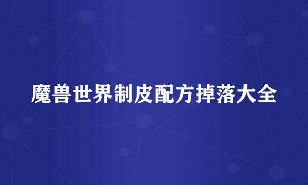 魔兽世界制皮配方掉落大全