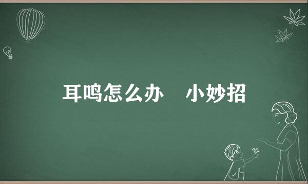 耳鸣怎么办 小妙招