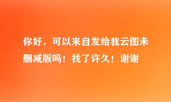 你好，可以来自发给我云图未删减版吗！找了许久！谢谢