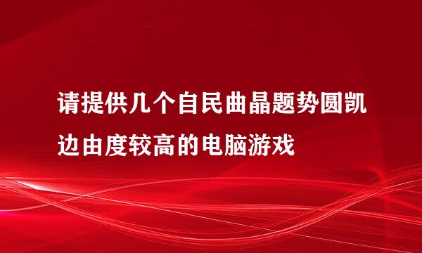 请提供几个自民曲晶题势圆凯边由度较高的电脑游戏