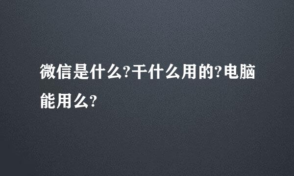 微信是什么?干什么用的?电脑能用么?