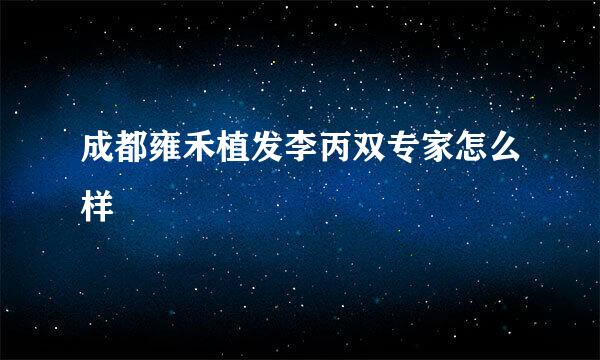 成都雍禾植发李丙双专家怎么样