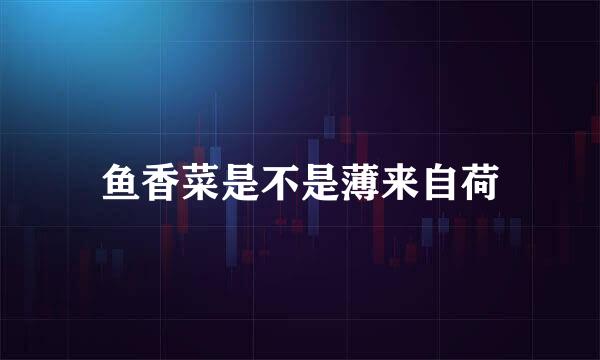 鱼香菜是不是薄来自荷