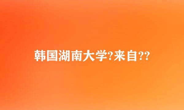 韩国湖南大学?来自??