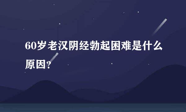 60岁老汉阴经勃起困难是什么原因？