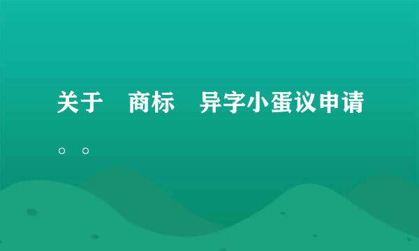 关于 商标 异字小蛋议申请。。