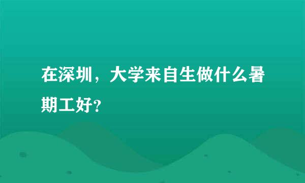 在深圳，大学来自生做什么暑期工好？