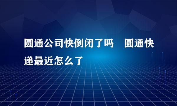 圆通公司快倒闭了吗 圆通快递最近怎么了