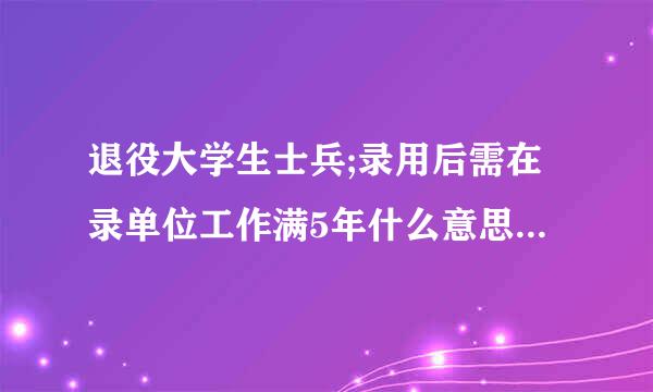 退役大学生士兵;录用后需在录单位工作满5年什么意思室样响听
