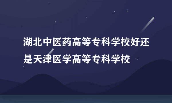 湖北中医药高等专科学校好还是天津医学高等专科学校