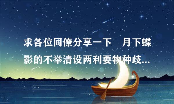 求各位同僚分享一下 月下蝶影的不举清设两利要物种歧视全文 谢谢！！！