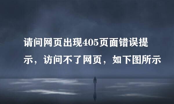 请问网页出现405页面错误提示，访问不了网页，如下图所示