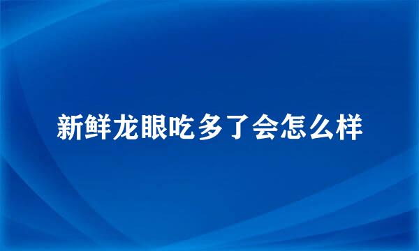 新鲜龙眼吃多了会怎么样