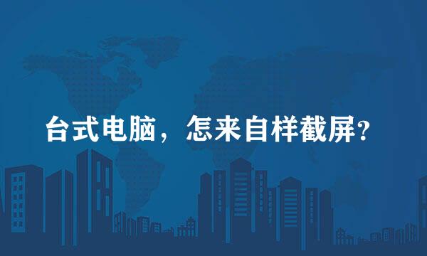 台式电脑，怎来自样截屏？