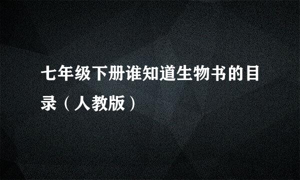 七年级下册谁知道生物书的目录（人教版）