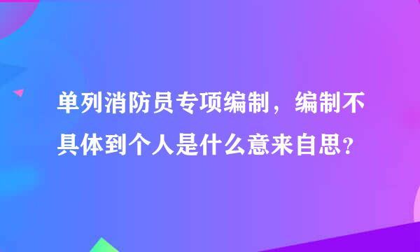 单列消防员专项编制，编制不具体到个人是什么意来自思？