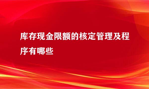 库存现金限额的核定管理及程序有哪些