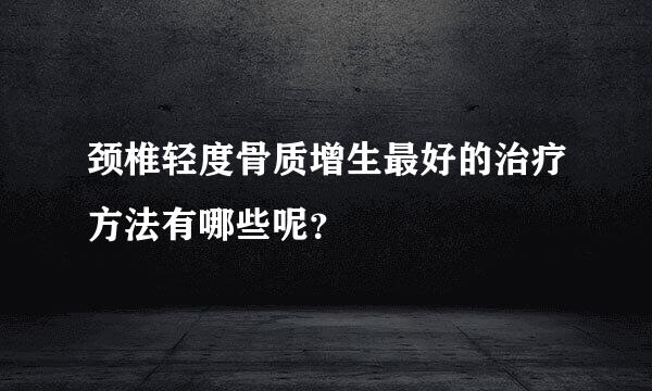 颈椎轻度骨质增生最好的治疗方法有哪些呢？