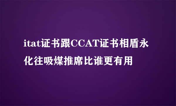 itat证书跟CCAT证书相盾永化往吸煤推席比谁更有用