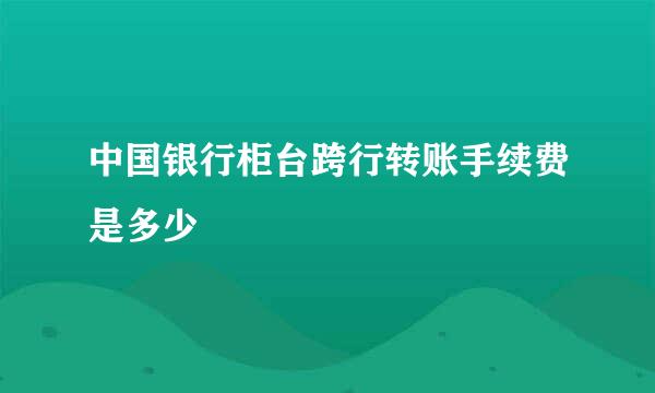 中国银行柜台跨行转账手续费是多少