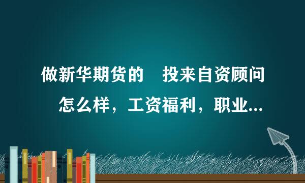 做新华期货的 投来自资顾问 怎么样，工资福利，职业前景之类如何呢?