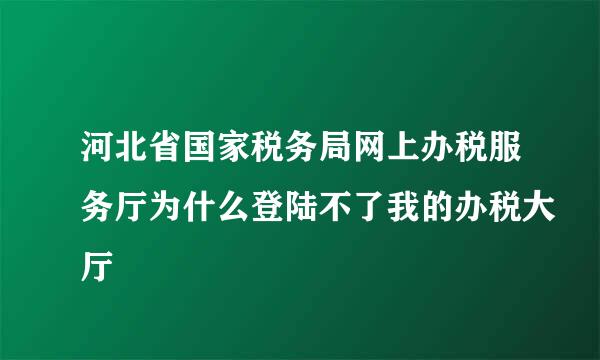 河北省国家税务局网上办税服务厅为什么登陆不了我的办税大厅