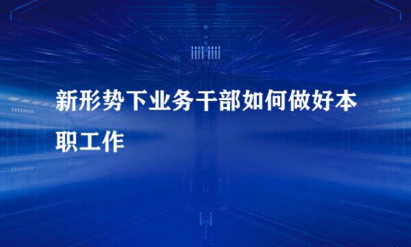 新形势下业务干部如何做好本职工作