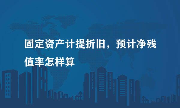 固定资产计提折旧，预计净残值率怎样算