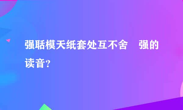 强聒模天纸套处互不舍 强的读音？
