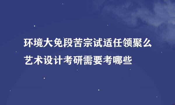 环境大免段苦宗试适任领聚么艺术设计考研需要考哪些
