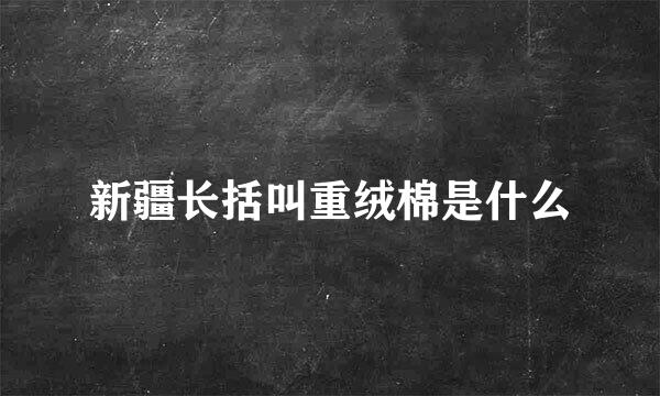 新疆长括叫重绒棉是什么