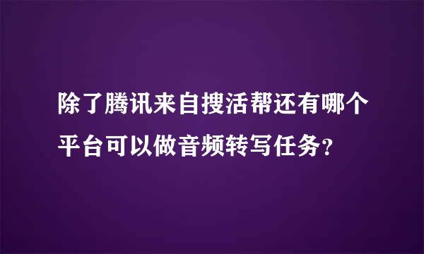 除了腾讯来自搜活帮还有哪个平台可以做音频转写任务？