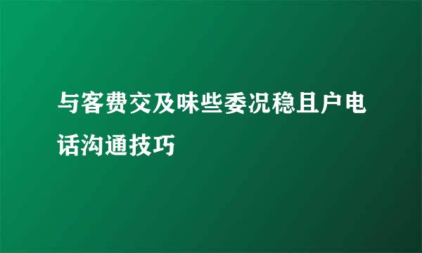 与客费交及味些委况稳且户电话沟通技巧