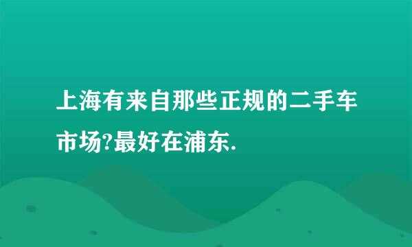 上海有来自那些正规的二手车市场?最好在浦东.