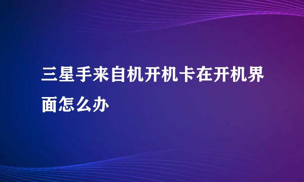 三星手来自机开机卡在开机界面怎么办