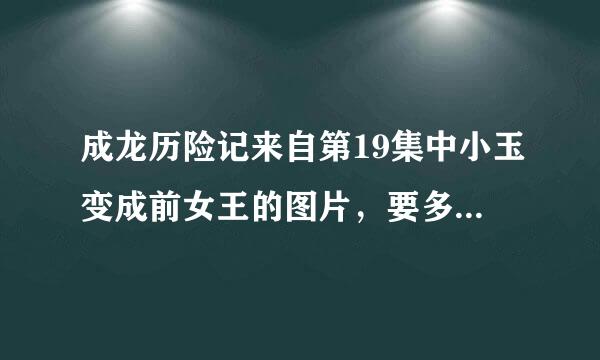成龙历险记来自第19集中小玉变成前女王的图片，要多几张。 （50分悬赏）