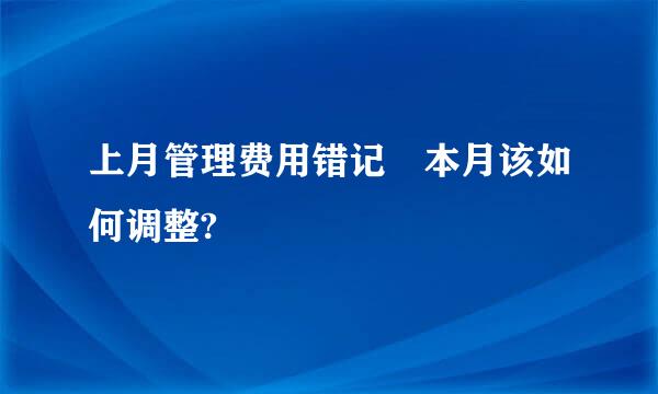 上月管理费用错记 本月该如何调整?