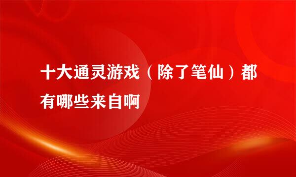 十大通灵游戏（除了笔仙）都有哪些来自啊