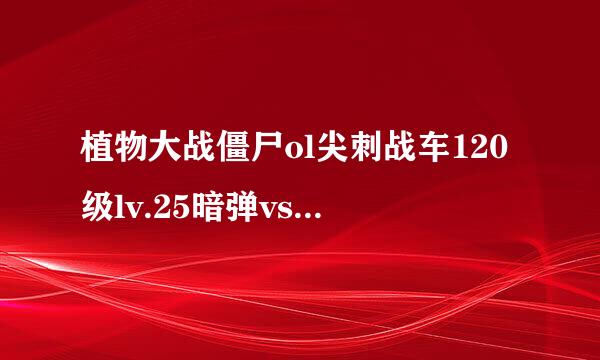 植物大战僵尸ol尖刺战车120级lv.25暗弹vs极鬼椒王120级lv.25火弹品质案火一样哪个厉害