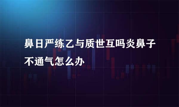 鼻日严练乙与质世互吗炎鼻子不通气怎么办