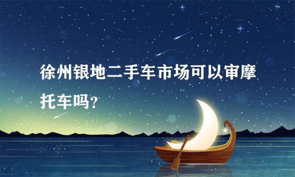 徐州银地二手车市场可以审摩托车吗？