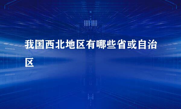 我国西北地区有哪些省或自治区