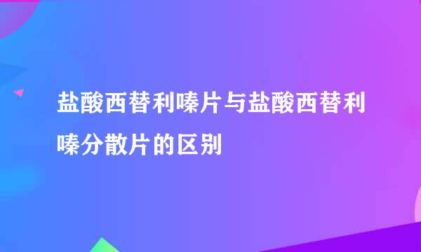 盐酸西替利嗪片与盐酸西替利嗪分散片的区别