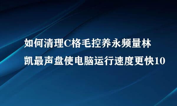 如何清理C格毛控养永频量林凯最声盘使电脑运行速度更快10