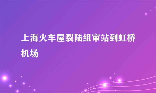 上海火车屋裂陆组审站到虹桥机场