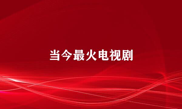 当今最火电视剧