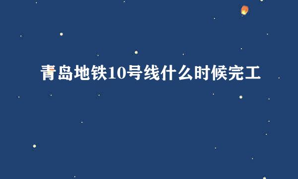 青岛地铁10号线什么时候完工